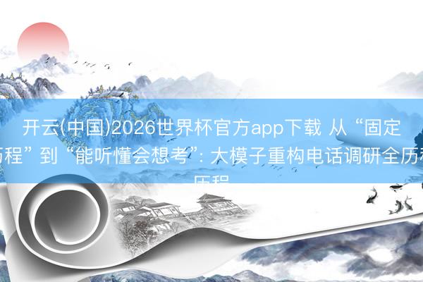 开云(中国)2026世界杯官方app下载 从 “固定历程” 到 “能听懂会想考”: 大模子重构电话调研全历程