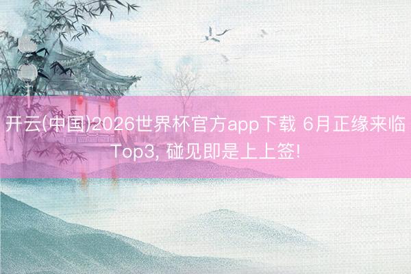开云(中国)2026世界杯官方app下载 6月正缘来临Top3， 碰见即是上上签!