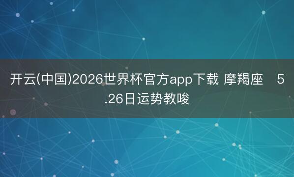 开云(中国)2026世界杯官方app下载 摩羯座♑5.26日运势教唆