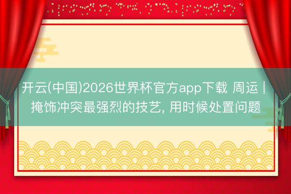 开云(中国)2026世界杯官方app下载 周运 | 掩饰冲突最强烈的技艺， 用时候处置问题