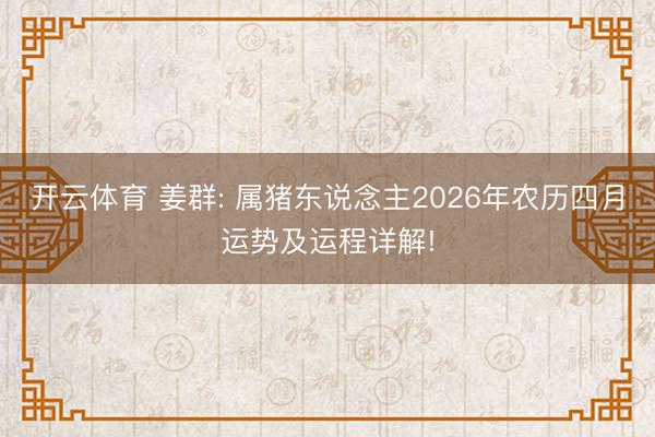 开云体育 姜群: 属猪东说念主2026年农历四月运势及运程详解!