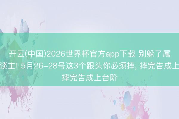 开云(中国)2026世界杯官方app下载 别躲了属猴东谈主! 5月26-28号这3个跟头你必须摔， 摔完告成上台阶