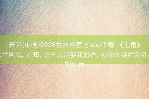 开云(中国)2026世界杯官方app下载 《主角》米兰回顾， 才知， 胡三元迎娶花彩香， 易仙女嫁给刘红兵