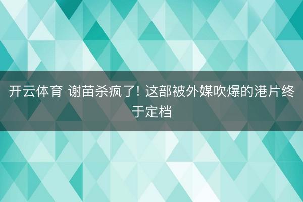 开云体育 谢苗杀疯了! 这部被外媒吹爆的港片终于定档