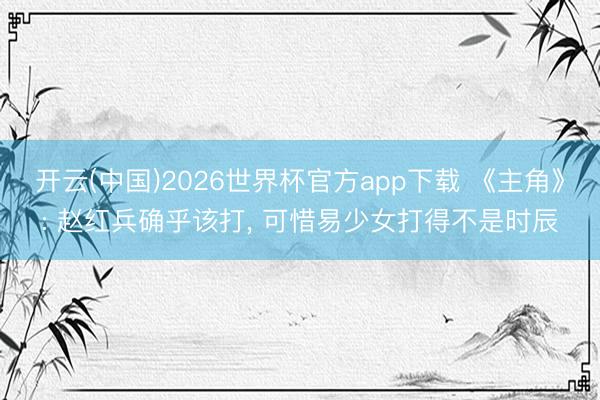 开云(中国)2026世界杯官方app下载 《主角》: 赵红兵确乎该打， 可惜易少女打得不是时辰