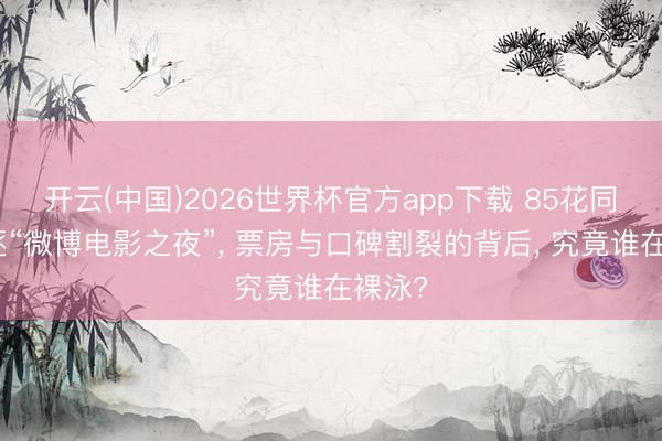开云(中国)2026世界杯官方app下载 85花同台竞逐“微博电影之夜”， 票房与口碑割裂的背后， 究竟谁在裸泳?