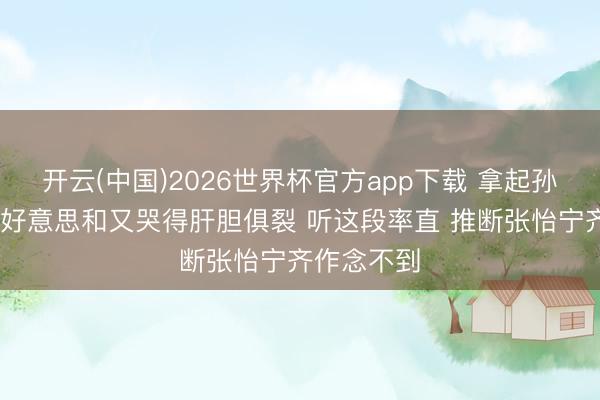 开云(中国)2026世界杯官方app下载 拿起孙颖莎 张本好意思和又哭得肝胆俱裂 听这段率直 推断张怡宁齐作念不到