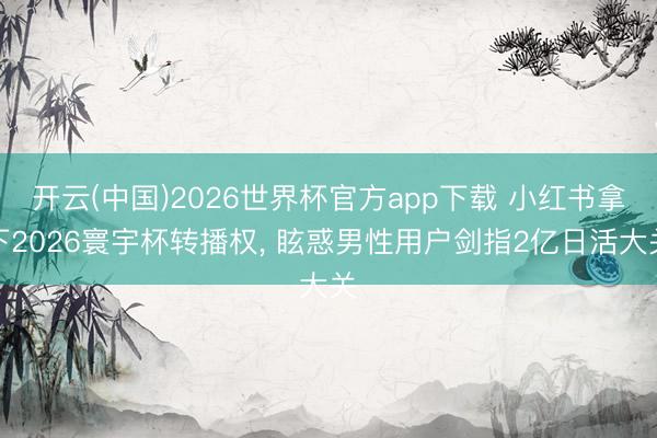 开云(中国)2026世界杯官方app下载 小红书拿下2026寰宇杯转播权， 眩惑男性用户剑指2亿日活大关