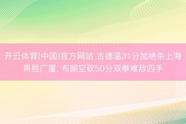 开云体育(中国)官方网站 古德温31分加绝杀上海再胜广厦， 布朗空砍50分双拳难敌四手