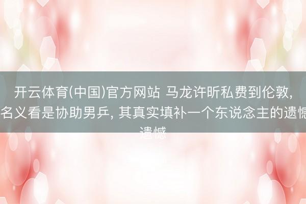 开云体育(中国)官方网站 马龙许昕私费到伦敦, 名义看是协助男乒, 其真实填补一个东说念主的遗憾