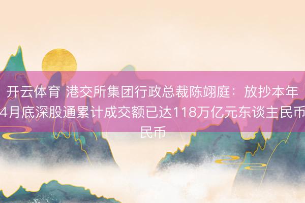 开云体育 港交所集团行政总裁陈翊庭：放抄本年4月底深股通累计成交额已达118万亿元东谈主民币