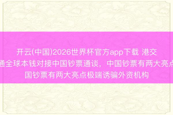 开云(中国)2026世界杯官方app下载 港交所陈翊庭：持续买通全球本钱对接中国钞票通谈，中国钞票有两大亮点极端诱骗外资机构