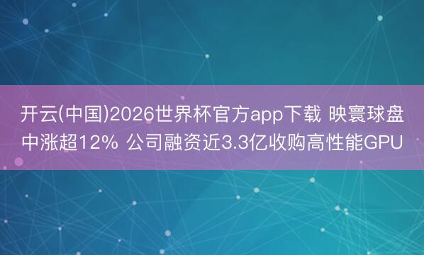 开云(中国)2026世界杯官方app下载 映寰球盘中涨超12% 公司融资近3.3亿收购高性能GPU