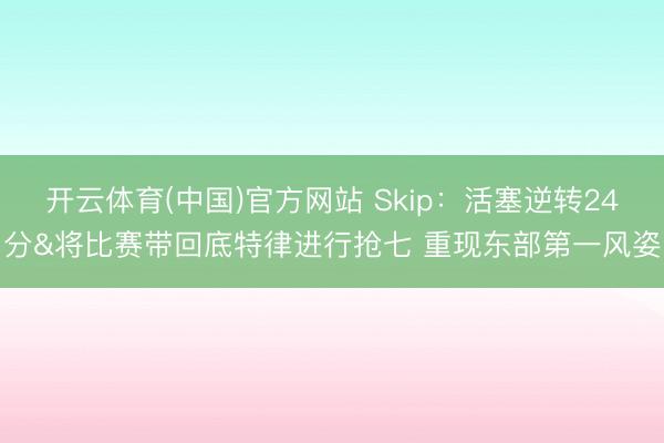 开云体育(中国)官方网站 Skip：活塞逆转24分&将比赛带回底特律进行抢七 重现东部第一风姿