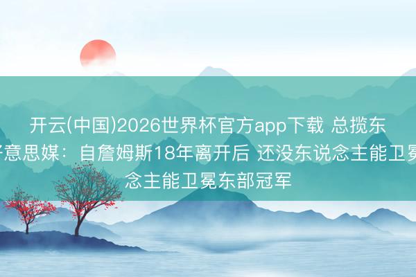开云(中国)2026世界杯官方app下载 总揽东部8年！好意思媒：自詹姆斯18年离开后 还没东说念主能卫冕东部冠军
