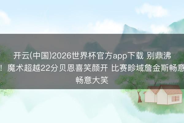 开云(中国)2026世界杯官方app下载 别鼎沸太早！魔术超越22分贝恩喜笑颜开 比赛畛域詹金斯畅意大笑