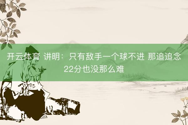 开云体育 讲明：只有敌手一个球不进 那追追念22分也没那么难