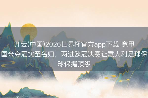 开云(中国)2026世界杯官方app下载 意甲主席：国米夺冠实至名归，两进欧冠决赛让意大利足球保握顶级