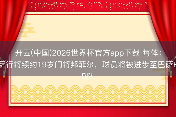 开云(中国)2026世界杯官方app下载 每体：巴萨行将续约19岁门将邦菲尔，球员将被进步至巴萨B队