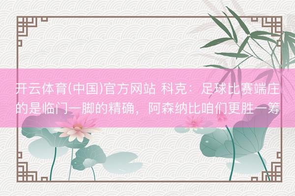 开云体育(中国)官方网站 科克：足球比赛端庄的是临门一脚的精确，阿森纳比咱们更胜一筹