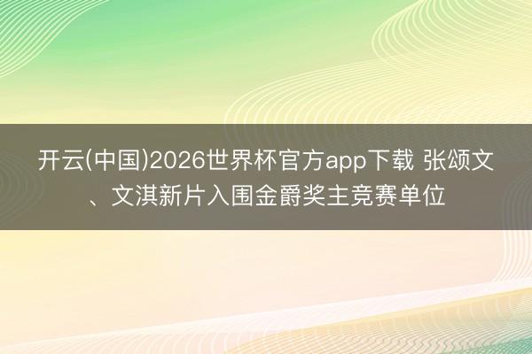 开云(中国)2026世界杯官方app下载 张颂文、文淇新片入围金爵奖主竞赛单位