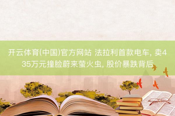 开云体育(中国)官方网站 法拉利首款电车, 卖435万元撞脸蔚来萤火虫, 股价暴跌背后