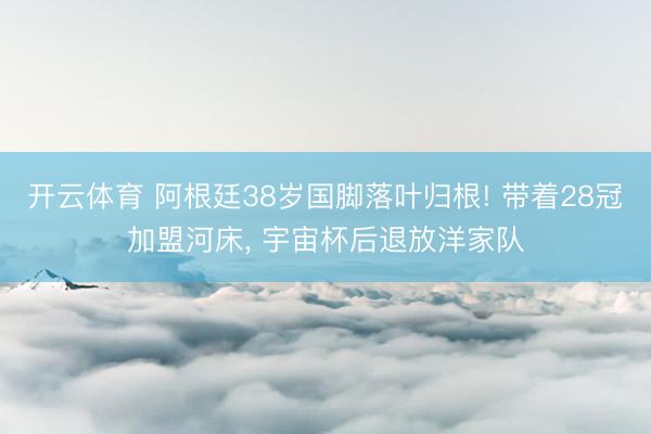 开云体育 阿根廷38岁国脚落叶归根! 带着28冠加盟河床， 宇宙杯后退放洋家队