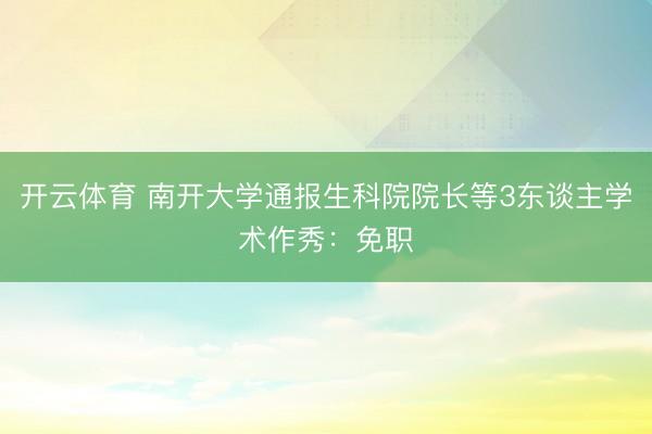 开云体育 南开大学通报生科院院长等3东谈主学术作秀：免职