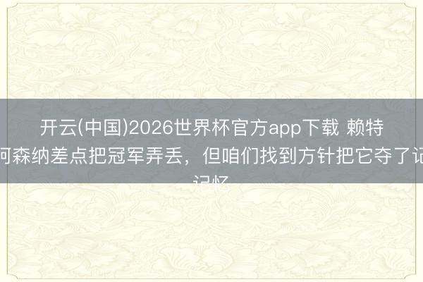 开云(中国)2026世界杯官方app下载 赖特:阿森纳差点把冠军弄丢,但咱们找到方针把它夺了记忆