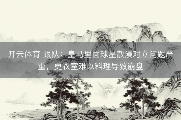 开云体育 跟队:皇马里面球星散漫对立问题严重,更衣室难以料理导致崩盘