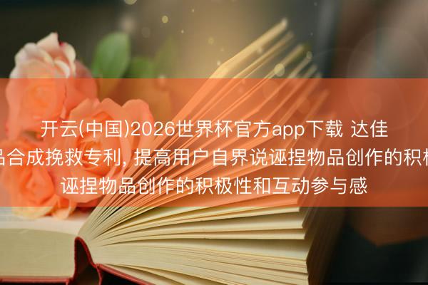 开云(中国)2026世界杯官方app下载 达佳互联苦求诬捏物品合成挽救专利， 提高用户自界说诬捏物品创作的积极性和互动参与感