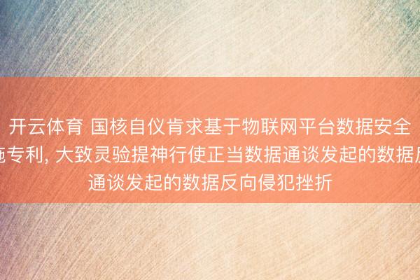 开云体育 国核自仪肯求基于物联网平台数据安全拜访竣事措施专利， 大致灵验提神行使正当数据通谈发起的数据反向侵犯挫折