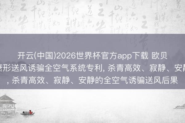 开云(中国)2026世界杯官方app下载 欧贝多物联科技苦求家用排箫形送风诱骗全空气系统专利， 杀青高效、寂静、安静的全空气诱骗送风后果