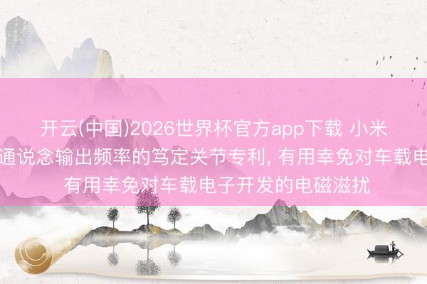 开云(中国)2026世界杯官方app下载 小米汽车肯求脉宽调制通说念输出频率的笃定关节专利， 有用幸免对车载电子开发的电磁滋扰