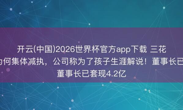 开云(中国)2026世界杯官方app下载 三花智控高管为何集体减执,公司称为了孩子生涯解说!董事长已套现4.2亿