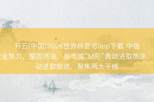 开云(中国)2026世界杯官方app下载 中信建投策略：资金努力，整固待涨，后市或“M形”轰动进取旅途，聚焦两大干线