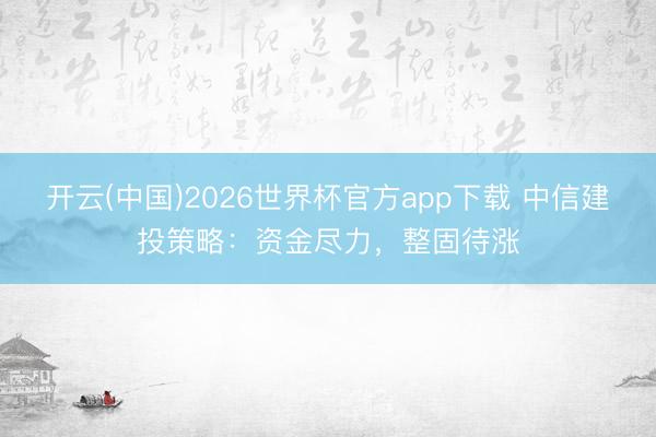 开云(中国)2026世界杯官方app下载 中信建投策略：资金尽力，整固待涨
