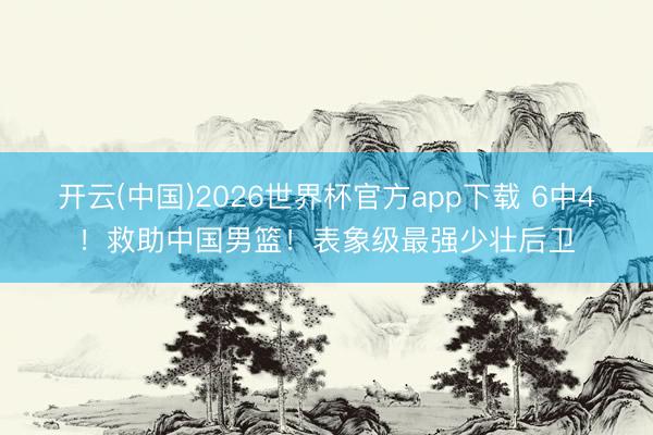 开云(中国)2026世界杯官方app下载 6中4！救助中国男篮！表象级最强少壮后卫