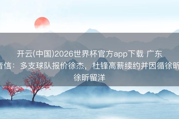 开云(中国)2026世界杯官方app下载 广东队3音信：多支球队报价徐杰，杜锋高薪续约并因循徐昕留洋