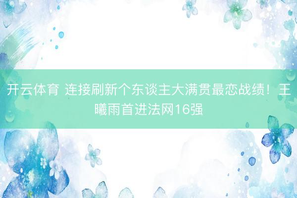 开云体育 连接刷新个东谈主大满贯最恋战绩！王曦雨首进法网16强