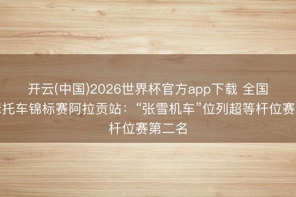 开云(中国)2026世界杯官方app下载 全国超等摩托车锦标赛阿拉贡站：“张雪机车”位列超等杆位赛第二名