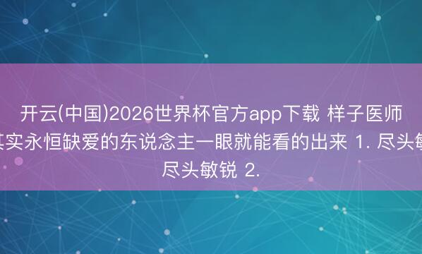 开云(中国)2026世界杯官方app下载 样子医师说，其实永恒缺爱的东说念主一眼就能看的出来 1. 尽头敏锐 2.