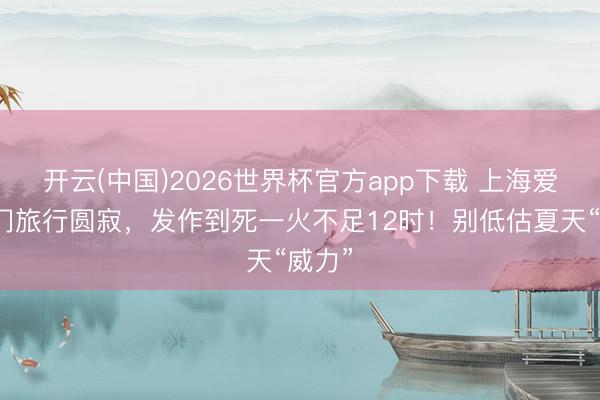 开云(中国)2026世界杯官方app下载 上海爱妻出门旅行圆寂，发作到死一火不足12时！别低估夏天“威力”