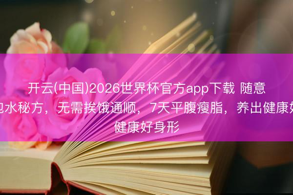 开云(中国)2026世界杯官方app下载 随意山楂泡水秘方，无需挨饿通顺，7天平腹瘦脂，养出健康好身形