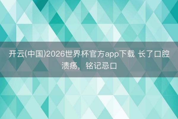 开云(中国)2026世界杯官方app下载 长了口腔溃疡，铭记忌口