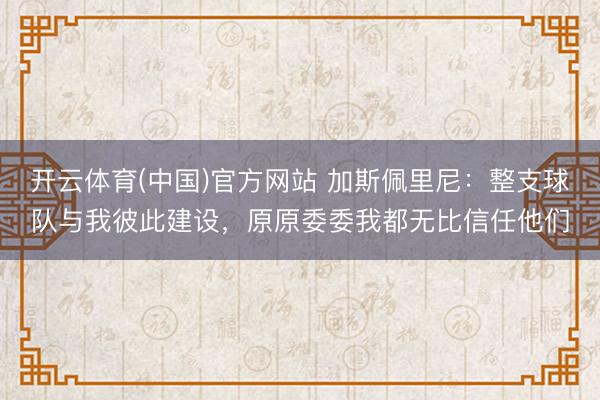 开云体育(中国)官方网站 加斯佩里尼：整支球队与我彼此建设，原原委委我都无比信任他们