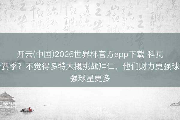 开云(中国)2026世界杯官方app下载 科瓦奇：新赛季？不觉得多特大概挑战拜仁，他们财力更强球星更多