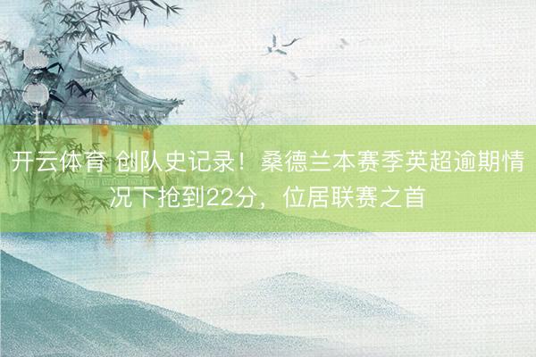 开云体育 创队史记录!桑德兰本赛季英超逾期情况下抢到22分,位居联赛之首