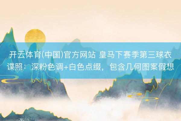 开云体育(中国)官方网站 皇马下赛季第三球衣谍照:深粉色调+白色点缀,包含几何图案假想