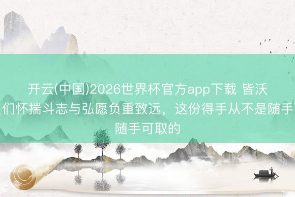 开云(中国)2026世界杯官方app下载 皆沃：球员们怀揣斗志与弘愿负重致远，这份得手从不是随手可取的